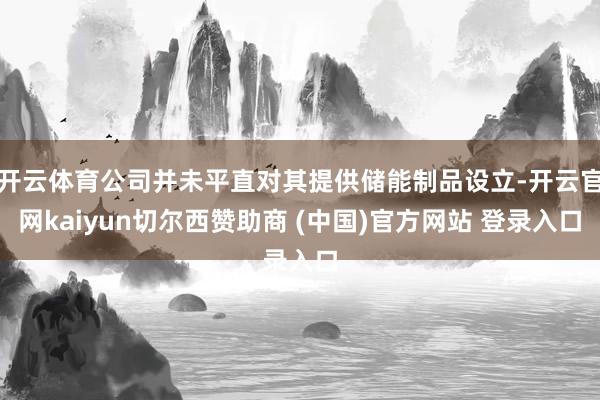 开云体育公司并未平直对其提供储能制品设立-开云官网kaiyun切尔西赞助商 (中国)官方网站 登录入口