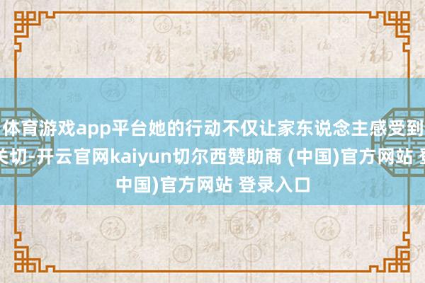 体育游戏app平台她的行动不仅让家东说念主感受到了爱和关切-开云官网kaiyun切尔西赞助商 (中国)官方网站 登录入口