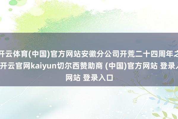 开云体育(中国)官方网站安徽分公司开荒二十四周年之际-开云官网kaiyun切尔西赞助商 (中国)官方网站 登录入口