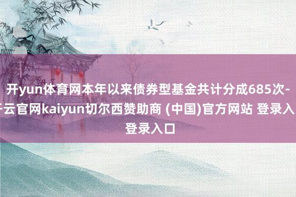 开yun体育网本年以来债券型基金共计分成685次-开云官网kaiyun切尔西赞助商 (中国)官方网站 登录入口