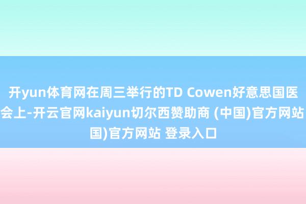 开yun体育网在周三举行的TD Cowen好意思国医疗健康大会上-开云官网kaiyun切尔西赞助商 (中国)官方网站 登录入口