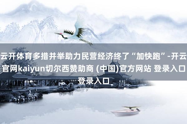 云开体育多措并举助力民营经济终了“加快跑”-开云官网kaiyun切尔西赞助商 (中国)官方网站 登录入口