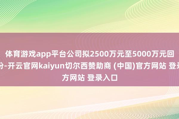 体育游戏app平台公司拟2500万元至5000万元回购股份-开云官网kaiyun切尔西赞助商 (中国)官方网站 登录入口
