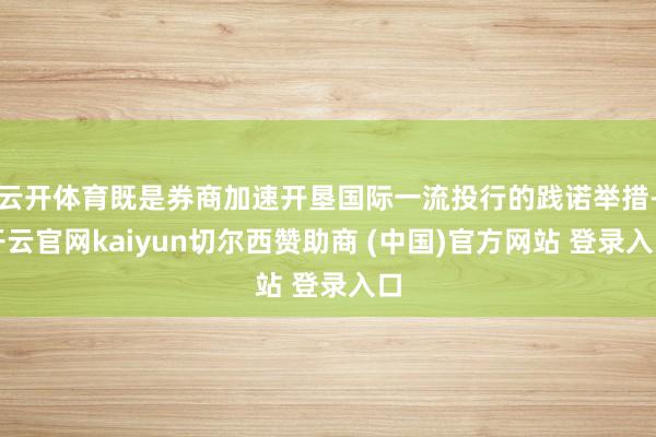 云开体育既是券商加速开垦国际一流投行的践诺举措-开云官网kaiyun切尔西赞助商 (中国)官方网站 登录入口