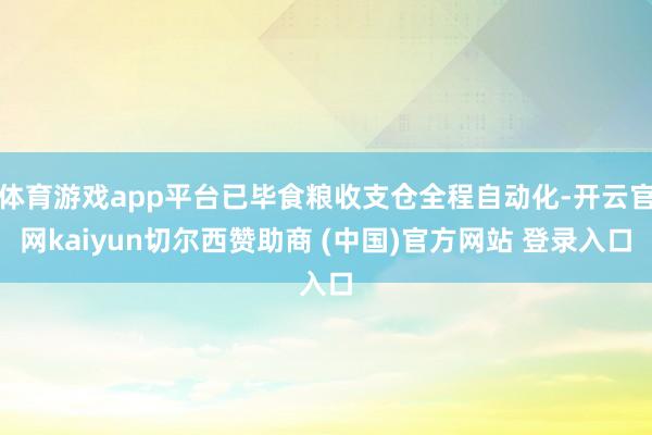 体育游戏app平台已毕食粮收支仓全程自动化-开云官网kaiyun切尔西赞助商 (中国)官方网站 登录入口