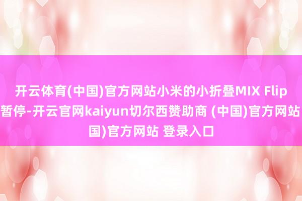 开云体育(中国)官方网站小米的小折叠MIX Flip系列照旧暂停-开云官网kaiyun切尔西赞助商 (中国)官方网站 登录入口