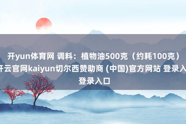 开yun体育网 调料：植物油500克（约耗100克）-开云官网kaiyun切尔西赞助商 (中国)官方网站 登录入口