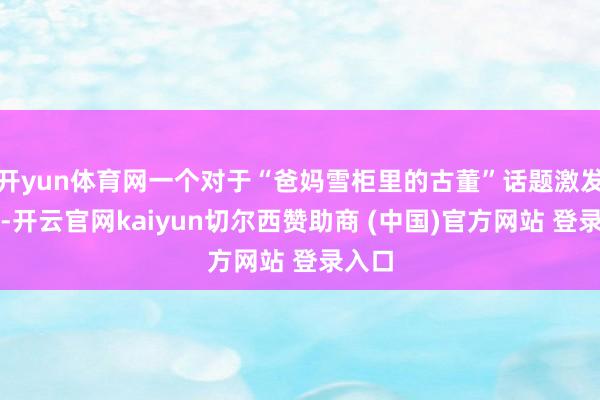 开yun体育网一个对于“爸妈雪柜里的古董”话题激发烧议-开云官网kaiyun切尔西赞助商 (中国)官方网站 登录入口