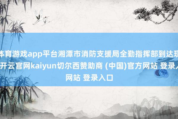 体育游戏app平台湘潭市消防支援局全勤指挥部到达现场-开云官网kaiyun切尔西赞助商 (中国)官方网站 登录入口