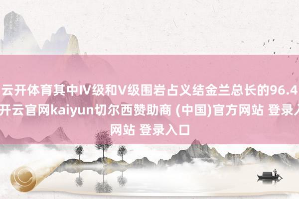 云开体育其中Ⅳ级和V级围岩占义结金兰总长的96.4%-开云官网kaiyun切尔西赞助商 (中国)官方网站 登录入口
