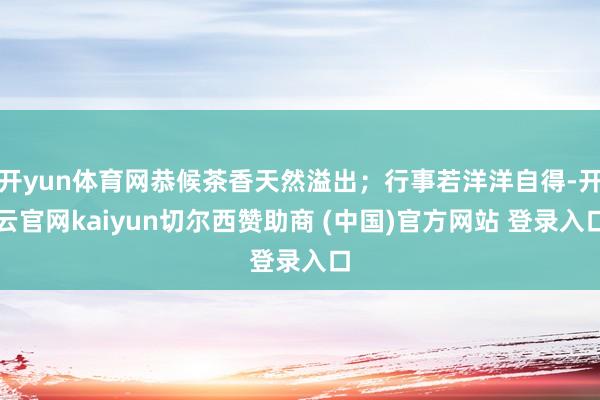 开yun体育网恭候茶香天然溢出；行事若洋洋自得-开云官网kaiyun切尔西赞助商 (中国)官方网站 登录入口