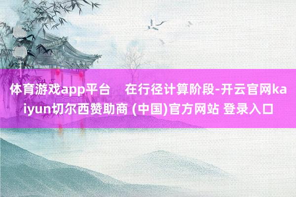 体育游戏app平台    在行径计算阶段-开云官网kaiyun切尔西赞助商 (中国)官方网站 登录入口