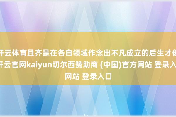 开云体育且齐是在各自领域作念出不凡成立的后生才俊-开云官网kaiyun切尔西赞助商 (中国)官方网站 登录入口
