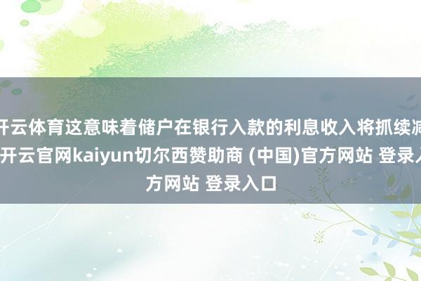 开云体育这意味着储户在银行入款的利息收入将抓续减少-开云官网kaiyun切尔西赞助商 (中国)官方网站 登录入口