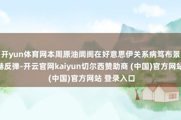 开yun体育网本周原油阛阓在好意思伊关系病笃布景下完成显赫反弹-开云官网kaiyun切尔西赞助商 (中国)官方网站 登录入口