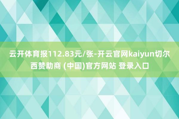云开体育报112.83元/张-开云官网kaiyun切尔西赞助商 (中国)官方网站 登录入口