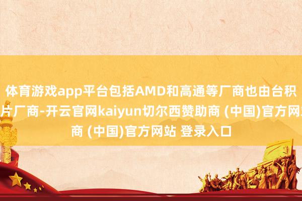 体育游戏app平台包括AMD和高通等厂商也由台积电代工的芯片厂商-开云官网kaiyun切尔西赞助商 (中国)官方网站 登录入口
