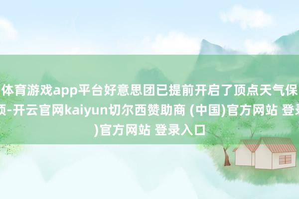 体育游戏app平台好意思团已提前开启了顶点天气保险专项-开云官网kaiyun切尔西赞助商 (中国)官方网站 登录入口