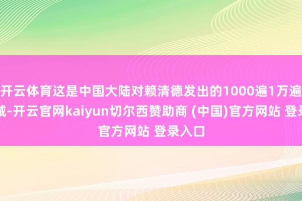 开云体育这是中国大陆对赖清德发出的1000遍1万遍的告诫-开云官网kaiyun切尔西赞助商 (中国)官方网站 登录入口