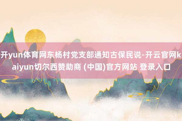 开yun体育网东杨村党支部通知古保民说-开云官网kaiyun切尔西赞助商 (中国)官方网站 登录入口