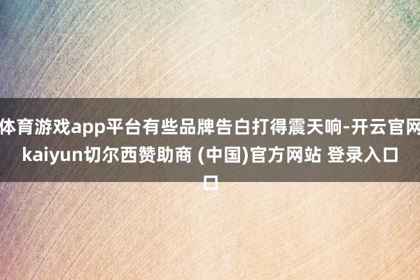 体育游戏app平台有些品牌告白打得震天响-开云官网kaiyun切尔西赞助商 (中国)官方网站 登录入口