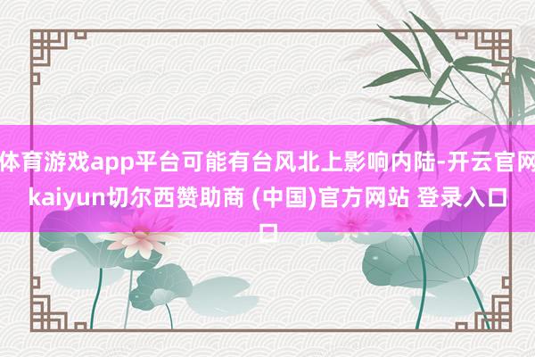 体育游戏app平台可能有台风北上影响内陆-开云官网kaiyun切尔西赞助商 (中国)官方网站 登录入口