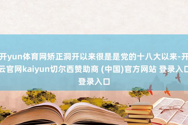 开yun体育网矫正洞开以来很是是党的十八大以来-开云官网kaiyun切尔西赞助商 (中国)官方网站 登录入口