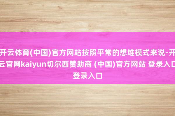 开云体育(中国)官方网站按照平常的想维模式来说-开云官网kaiyun切尔西赞助商 (中国)官方网站 登录入口