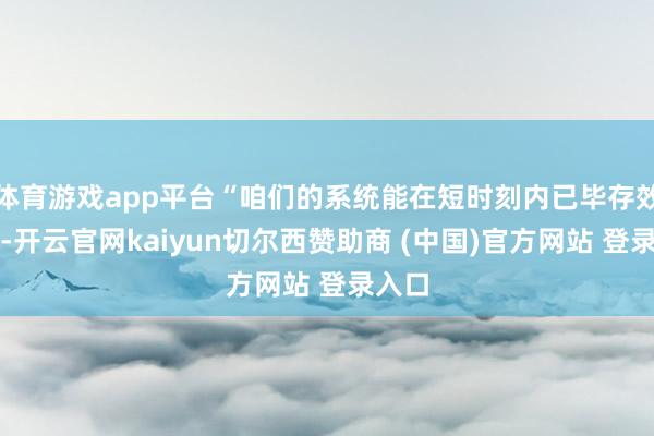 体育游戏app平台“咱们的系统能在短时刻内已毕存效降温-开云官网kaiyun切尔西赞助商 (中国)官方网站 登录入口