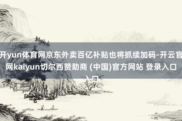 开yun体育网京东外卖百亿补贴也将抓续加码-开云官网kaiyun切尔西赞助商 (中国)官方网站 登录入口