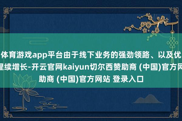体育游戏app平台由于线下业务的强劲领路、以及优酷告白收入捏续增长-开云官网kaiyun切尔西赞助商 (中国)官方网站 登录入口