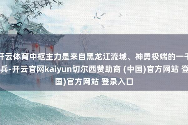 开云体育中枢主力是来自黑龙江流域、神勇极端的一千名索伦兵-开云官网kaiyun切尔西赞助商 (中国)官方网站 登录入口