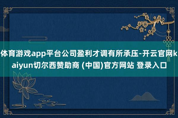体育游戏app平台公司盈利才调有所承压-开云官网kaiyun切尔西赞助商 (中国)官方网站 登录入口