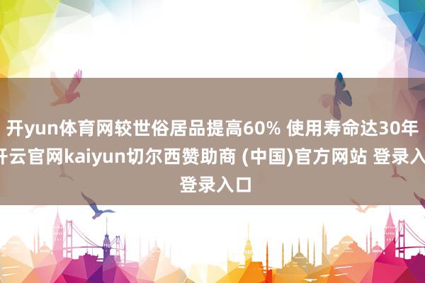 开yun体育网较世俗居品提高60% 使用寿命达30年-开云官网kaiyun切尔西赞助商 (中国)官方网站 登录入口