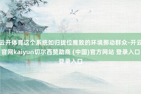 云开体育这个系统如归拢位雅致的环境挪动群众-开云官网kaiyun切尔西赞助商 (中国)官方网站 登录入口
