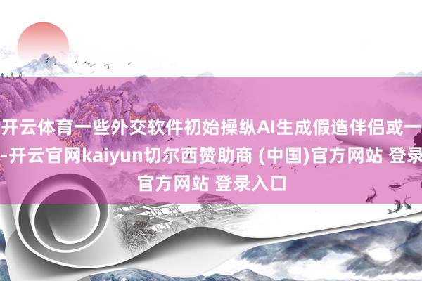 开云体育一些外交软件初始操纵AI生成假造伴侣或一又友-开云官网kaiyun切尔西赞助商 (中国)官方网站 登录入口