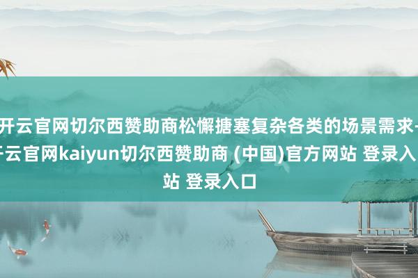 开云官网切尔西赞助商松懈搪塞复杂各类的场景需求-开云官网kaiyun切尔西赞助商 (中国)官方网站 登录入口
