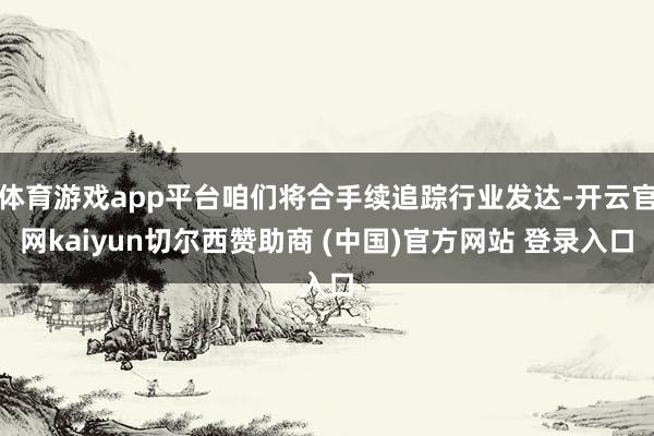体育游戏app平台咱们将合手续追踪行业发达-开云官网kaiyun切尔西赞助商 (中国)官方网站 登录入口