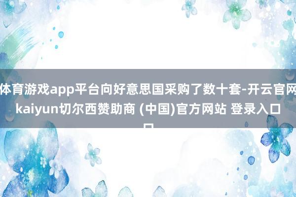 体育游戏app平台向好意思国采购了数十套-开云官网kaiyun切尔西赞助商 (中国)官方网站 登录入口