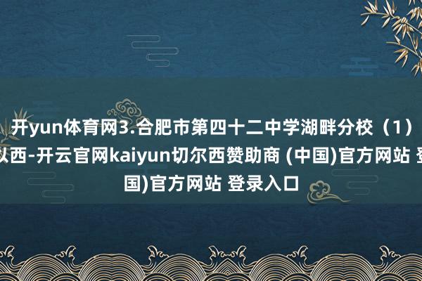 开yun体育网3.合肥市第四十二中学湖畔分校（1）绿杨路以西-开云官网kaiyun切尔西赞助商 (中国)官方网站 登录入口