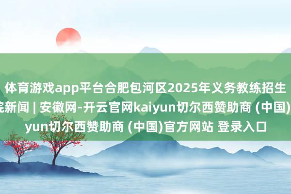 体育游戏app平台合肥包河区2025年义务教练招生入学决策发布_大皖新闻 | 安徽网-开云官网kaiyun切尔西赞助商 (中国)官方网站 登录入口