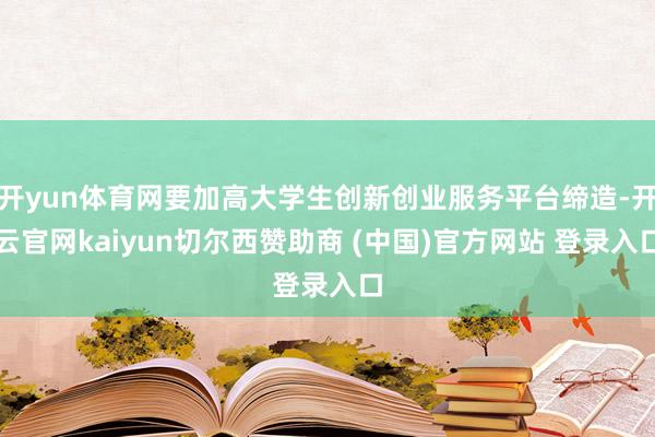 开yun体育网要加高大学生创新创业服务平台缔造-开云官网kaiyun切尔西赞助商 (中国)官方网站 登录入口