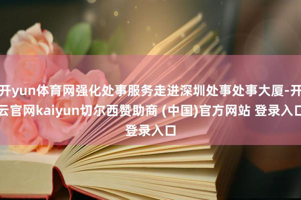 开yun体育网强化处事服务走进深圳处事处事大厦-开云官网kaiyun切尔西赞助商 (中国)官方网站 登录入口