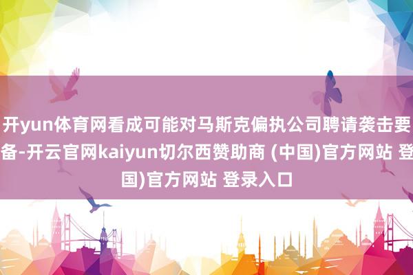 开yun体育网看成可能对马斯克偏执公司聘请袭击要领的准备-开云官网kaiyun切尔西赞助商 (中国)官方网站 登录入口