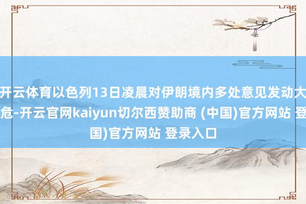 开云体育以色列13日凌晨对伊朗境内多处意见发动大界限垂危-开云官网kaiyun切尔西赞助商 (中国)官方网站 登录入口
