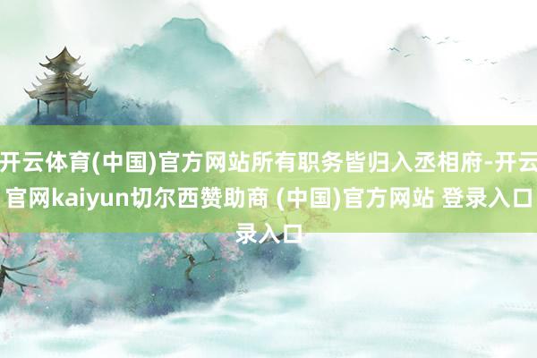开云体育(中国)官方网站所有职务皆归入丞相府-开云官网kaiyun切尔西赞助商 (中国)官方网站 登录入口