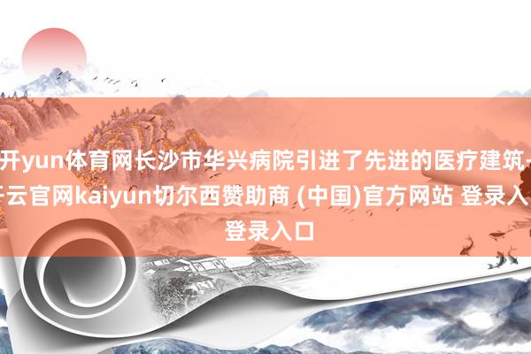 开yun体育网长沙市华兴病院引进了先进的医疗建筑-开云官网kaiyun切尔西赞助商 (中国)官方网站 登录入口