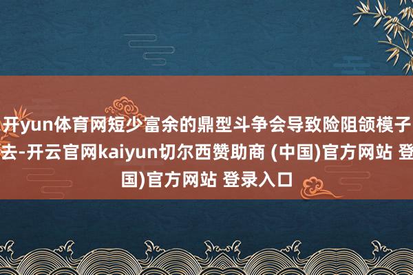 开yun体育网短少富余的鼎型斗争会导致险阻颌模子摇来摆去-开云官网kaiyun切尔西赞助商 (中国)官方网站 登录入口