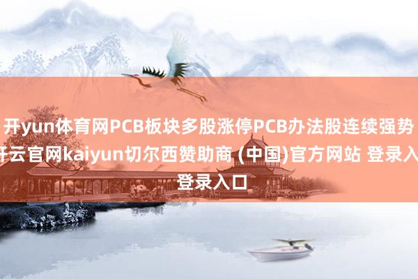 开yun体育网PCB板块多股涨停PCB办法股连续强势-开云官网kaiyun切尔西赞助商 (中国)官方网站 登录入口