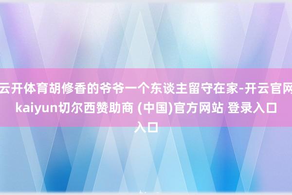 云开体育胡修香的爷爷一个东谈主留守在家-开云官网kaiyun切尔西赞助商 (中国)官方网站 登录入口
